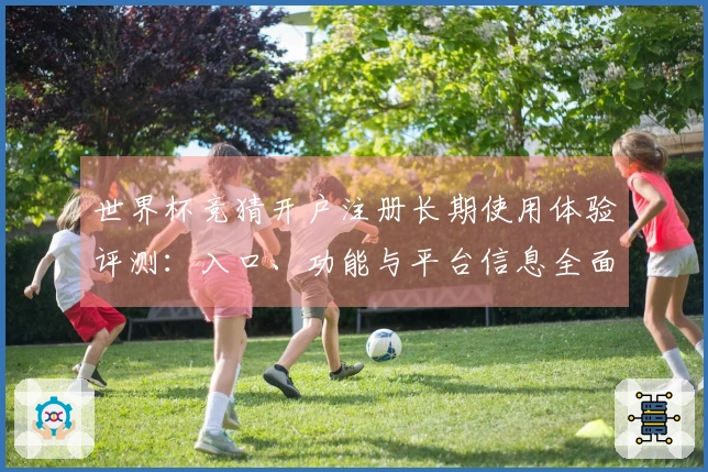 世界杯竞猜开户注册长期使用体验评测:入口、功能与平台信息全面解读