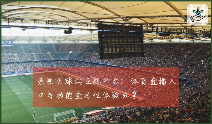 亲测买球站正规平台：体育直播入口与功能全方位体验分享