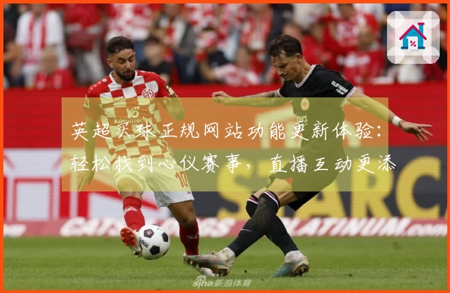 英超买球正规网站功能更新体验：轻松找到心仪赛事，直播互动更添趣味