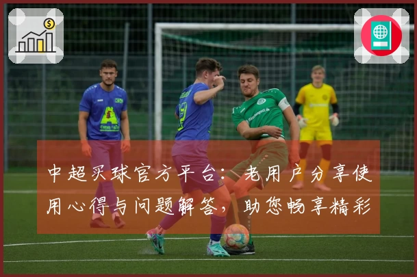 中超买球官方平台：老用户分享使用心得与问题解答，助您畅享精彩赛事。