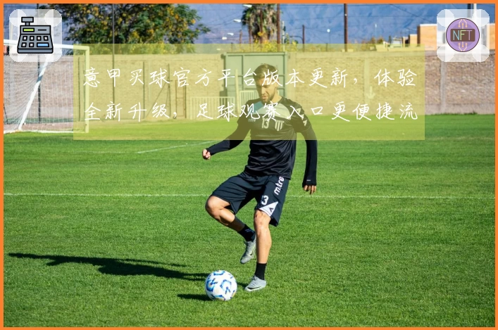 意甲买球官方平台版本更新，体验全新升级，足球观赛入口更便捷流畅