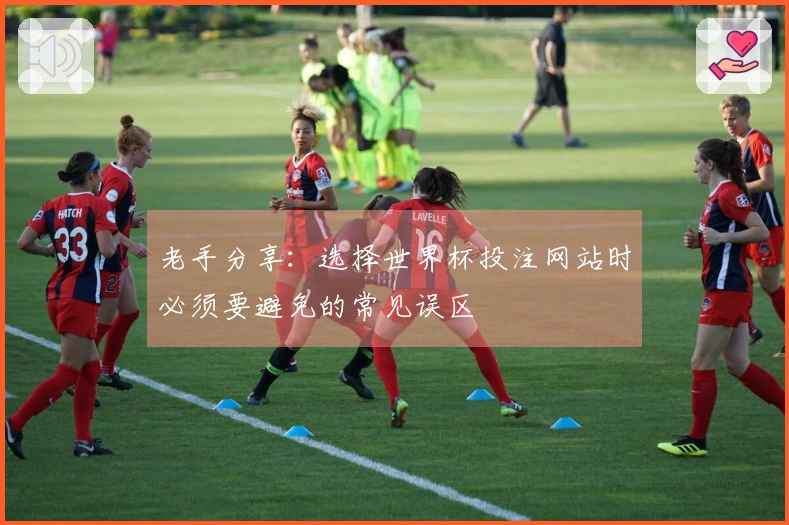 老手分享:选择世界杯投注网站时必须要避免的常见误区