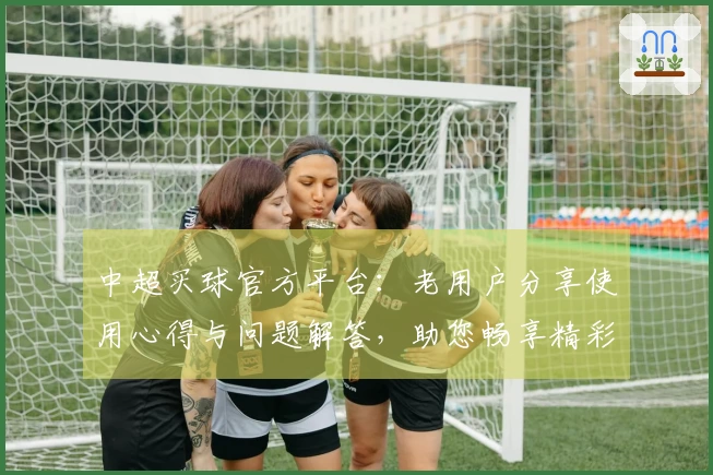 中超买球官方平台：老用户分享使用心得与问题解答，助您畅享精彩赛事。
