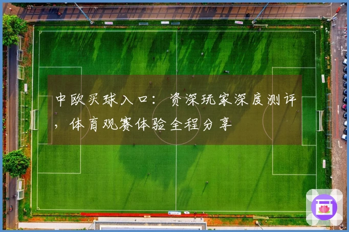 中欧买球入口：资深玩家深度测评，体育观赛体验全程分享