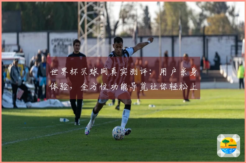世界杯买球网真实测评：用户亲身体验，全方位功能导览让你轻松上手