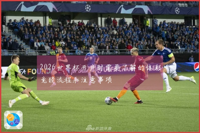 2026世界杯开户时需要了解的体彩竞猜流程和注意事项