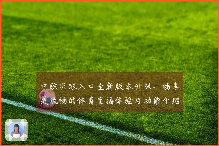 中欧买球入口全新版本升级，畅享更流畅的体育直播体验与功能介绍