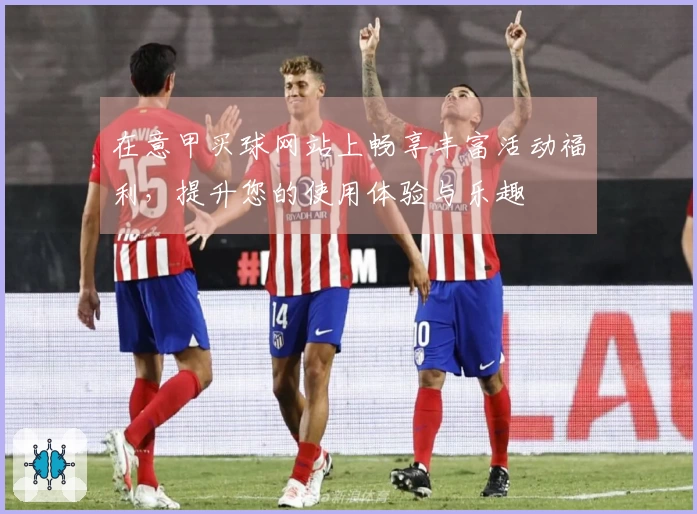 在意甲买球网站上畅享丰富活动福利，提升您的使用体验与乐趣