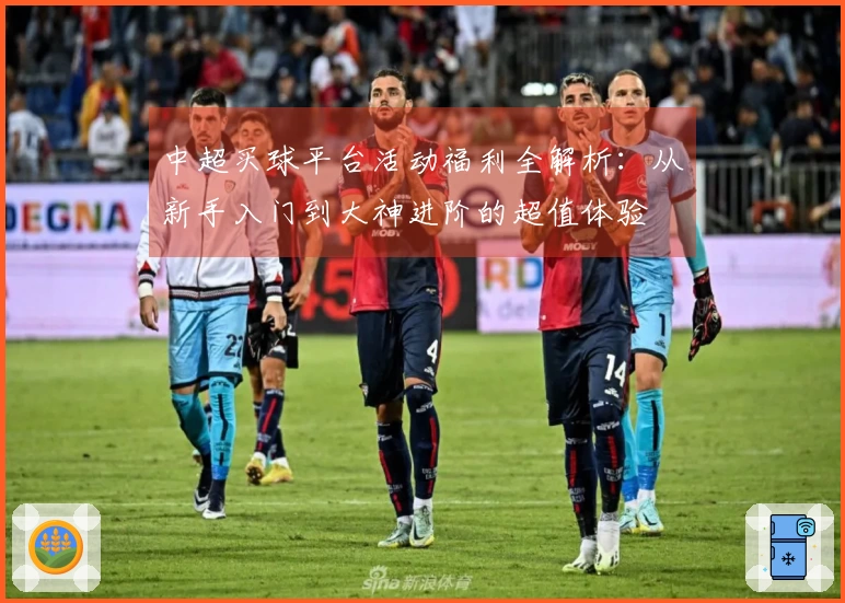 中超买球平台活动福利全解析：从新手入门到大神进阶的超值体验