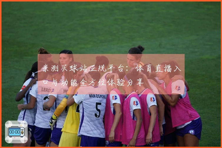 亲测买球站正规平台：体育直播入口与功能全方位体验分享