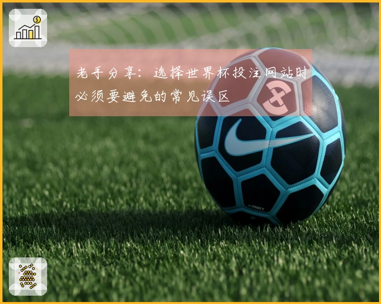 老手分享：选择世界杯投注网站时必须要避免的常见误区