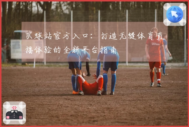 买球站官方入口：打造无缝体育直播体验的全新平台指南