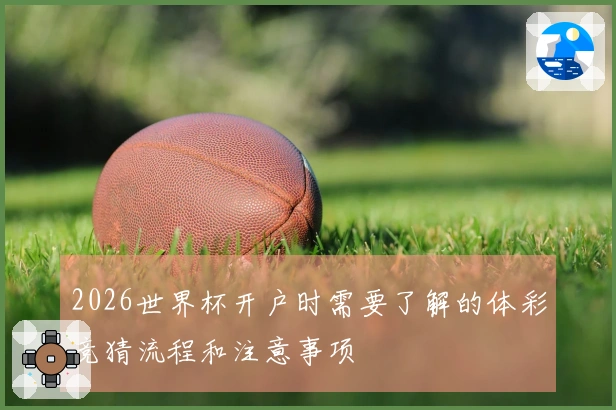 2026世界杯开户时需要了解的体彩竞猜流程和注意事项