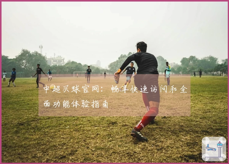 中超买球官网：畅享快速访问和全面功能体验指南