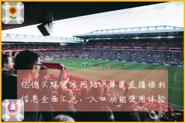 亿德买球官方网站：体育直播福利信息全面汇总，入口功能使用体验一网打尽