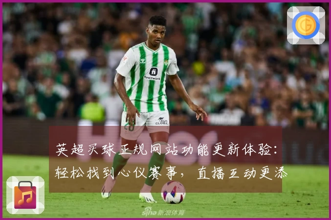 英超买球正规网站功能更新体验：轻松找到心仪赛事，直播互动更添趣味