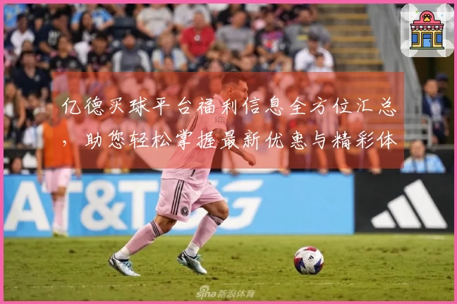 亿德买球平台福利信息全方位汇总，助您轻松掌握最新优惠与精彩体验