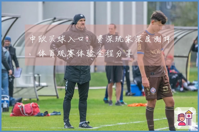 中欧买球入口：资深玩家深度测评，体育观赛体验全程分享