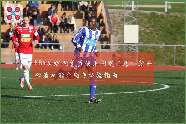 NBA买球网首页使用问题汇总：新手必看功能介绍与体验指南